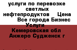 услуги по перевозке светлых нефтепродуктов  › Цена ­ 30 - Все города Бизнес » Услуги   . Кемеровская обл.,Анжеро-Судженск г.